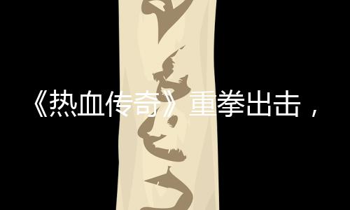 血传热为重拳，大出击力打挂行奇击外