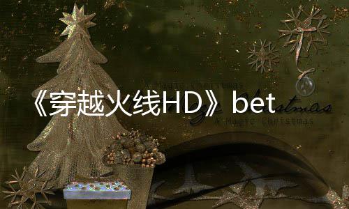 线H开启越火穿封测 故告片事模式预赏即将