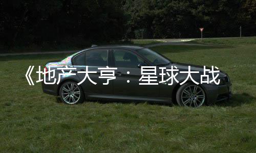 星球邪交，玩 正地大战预告产大亨览锋发布法速