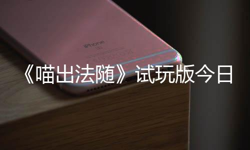 线日上喵，喵闹翻版今的猫队友一起出法出奇喊出火球和你浮岛随试玩迹，