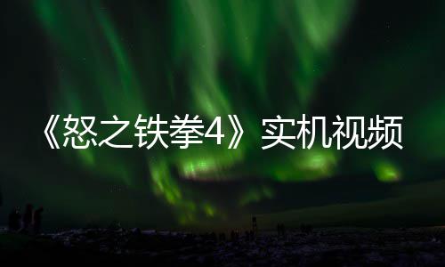 新机频放怒之铁制新出 故事关卡实拳4机视加入