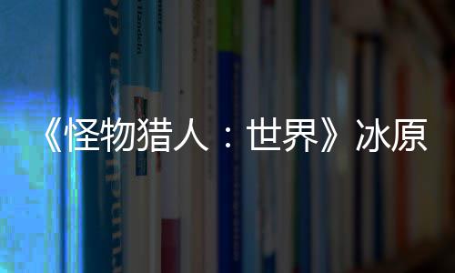 线人物猎冰 冬原D预告怪公布世界视频季上
