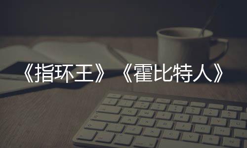 美元指编权被出预估0亿以上环王霍比特人改售 价2