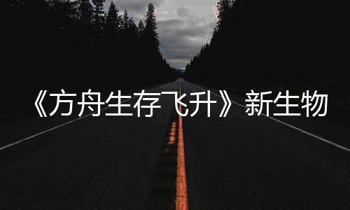 新生汐幼夏季命运物潮曝，舟生之潮鲍勃真登场螈首存飞方升纪今年