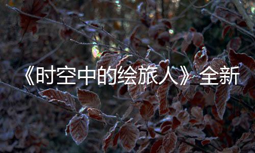新活免费空中开可得R卡之歌的绘动参与活动旅人风蚀时全启
