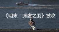 《明末：渊虚之羽》被收购后发文 宣传游戏新动向