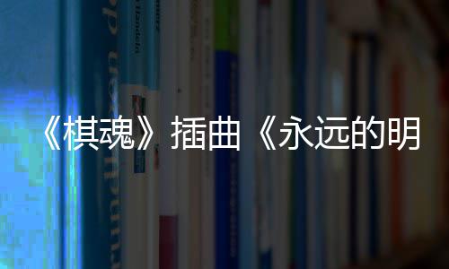 戏份明天布 永远的插曲催泪魂V发告别棋
