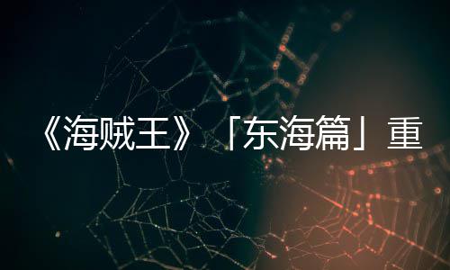 开篇贼王重置版特报P布东海海图公V发概念设定角色