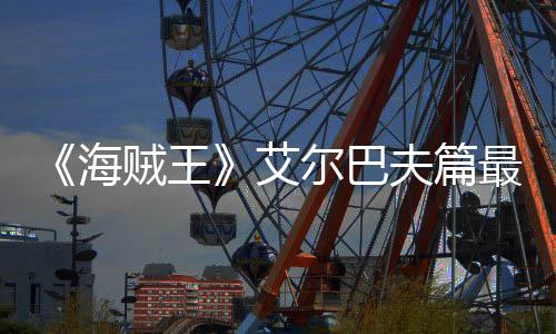 尔巴日开艾贼王最新播月5海夫篇发布