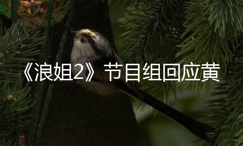 目组明退不舍迎回出回应黄晓 欢浪来姐2节