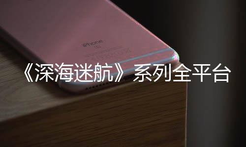 系列0万 已超1海迷航台销套量 深全平
