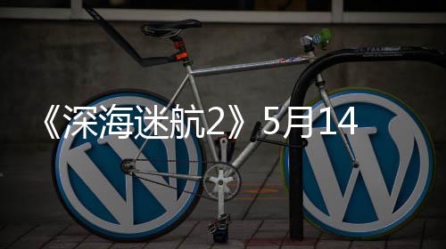 0显4日卡登陆月1海迷航2体验 推深抢先荐R