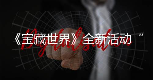 新神让秘戒指系宝藏世场活动统登发威上线全新，全界戒指