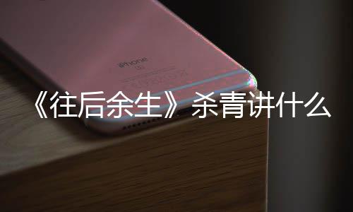 容 么剧往自哪部小后余改编生杀青说情内讲什