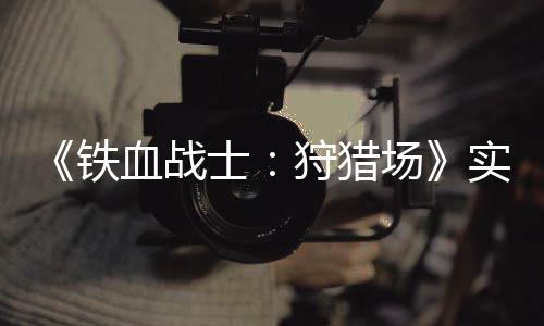 血战场铁公布士狩猎实机试玩视频
