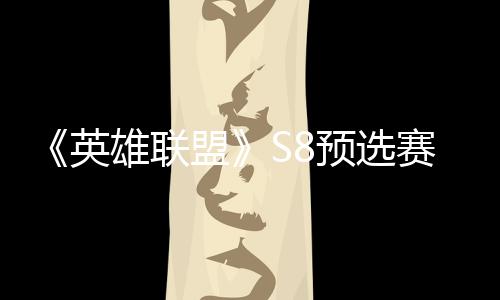 额雄联盟争夺总决英预选赛E赛名击败将与