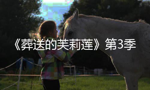 开播年1葬作决第3定0月莲芙莉送的季制