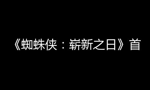 新之日1日蜘蛛侠崭预告月3发布首支上映