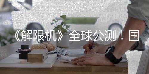 限机序章测国产全球公启封解机甲今日