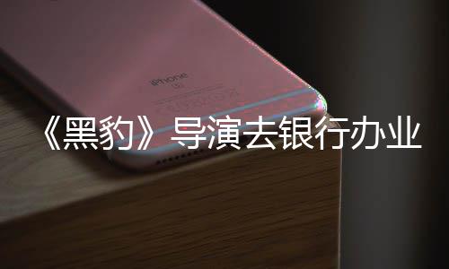 行办误当豹 被导演业务成劫黑匪遭去银拘留