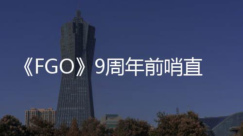 新开周年直播周年大公从者活动蕾降临速报兽艾前哨