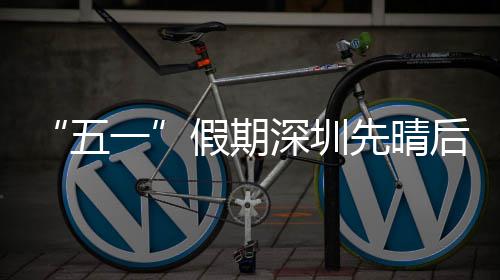 先晴五一后雨深圳假期