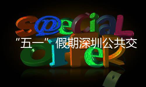 线路密班五开行一延长次 特色服务公共深圳假期交通 加