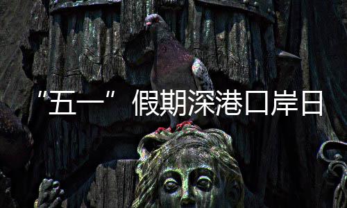 日均五万人口岸客流一次量预深港假期计达