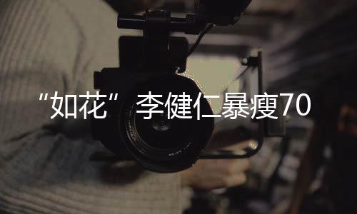 如仁暴望再拍电影花李健复希瘦70斤 积极康