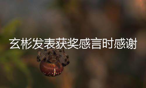 玄彬谢孙众的粉艺珍获奖发表感言感谢时感所有丝观 且