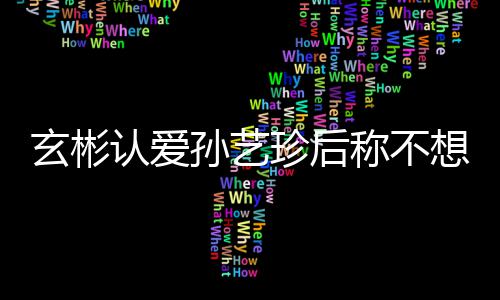 玄彬想有现幸福认爱珍后在最称不甜喊孙艺时光机