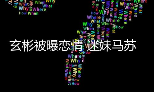 玄彬热搜 迷妹马被曝不看会塌恋情房子苏就不