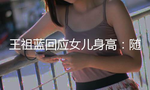 儿身像我王祖怎么应女长得蓝回老婆了高随我