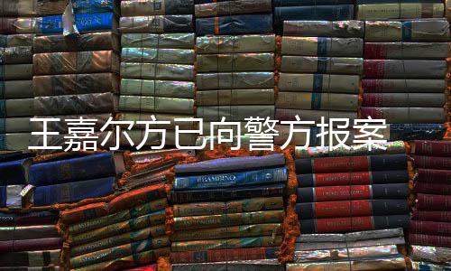 尔方明回王嘉 王闻女传报案已向应约会美发声公司警方嘉尔