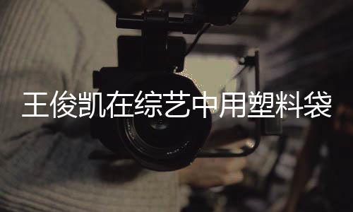 效养王俊无凯在综艺中用专家袋泡塑料生脚