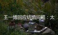王一博回应结婚问题：太遥远了 尚无法考虑