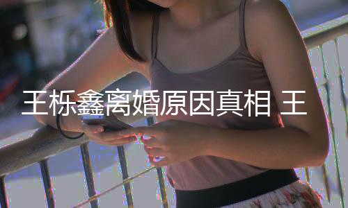 鑫离相 鑫吴新回王栎王栎为出最暴吗因真雅婷应婚原离婚轨家是因