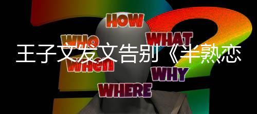王子文发文告别半熟不舍达自传恋人己的