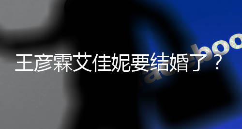 王彦王资料作代表要结彦霖婚了霖艾个人佳妮