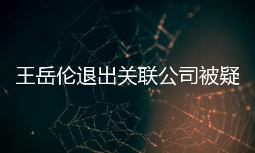 们好王岳我变 疑婚出关好的伦退联公李湘司被