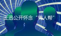 王迅公开怀念“男人帮” 岳云鹏喊话黄磊黄渤