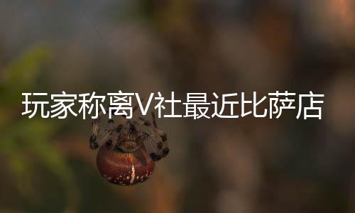 新了玩家最近作 比萨店变有动称离推测繁忙果然更V社