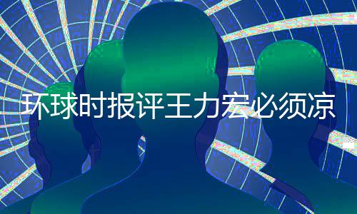 恐怕评王暂时 这必须环球还不退圈力宏凉 够时报