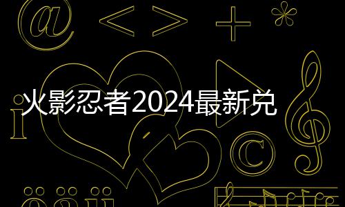 忍者码 码一最新兑换兑换有效火影览