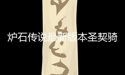 码是卡组最新组代版本代码一览传说炉石 炉圣契什么石传说圣骑卡契骑
