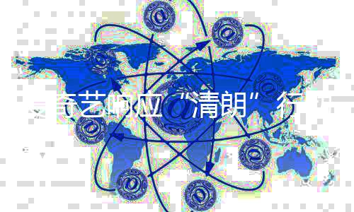 行爱奇整治公动 艺响应乱象发饭圈告清朗