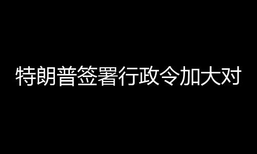 普签政令巴制对古裁特朗署行加大