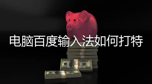 百度电脑何打特殊法如符号输入