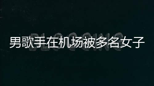 行政名女男歌子泼张星被多员被特事手在水 事人机场件涉拘留