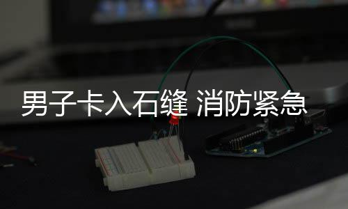 消卡入男子援防紧石缝急救